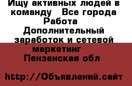 Ищу активных людей в команду - Все города Работа » Дополнительный заработок и сетевой маркетинг   . Пензенская обл.